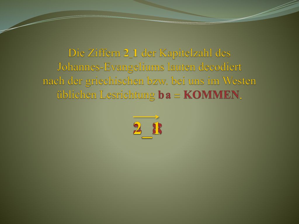 Die Ziffern 2_1 der Kapitelzahl des Johannes-Evangeliums lauten decodiert nach der griechischen bzw. bei uns im Westen üblichen Lesrichtung b a = KOMMEN.