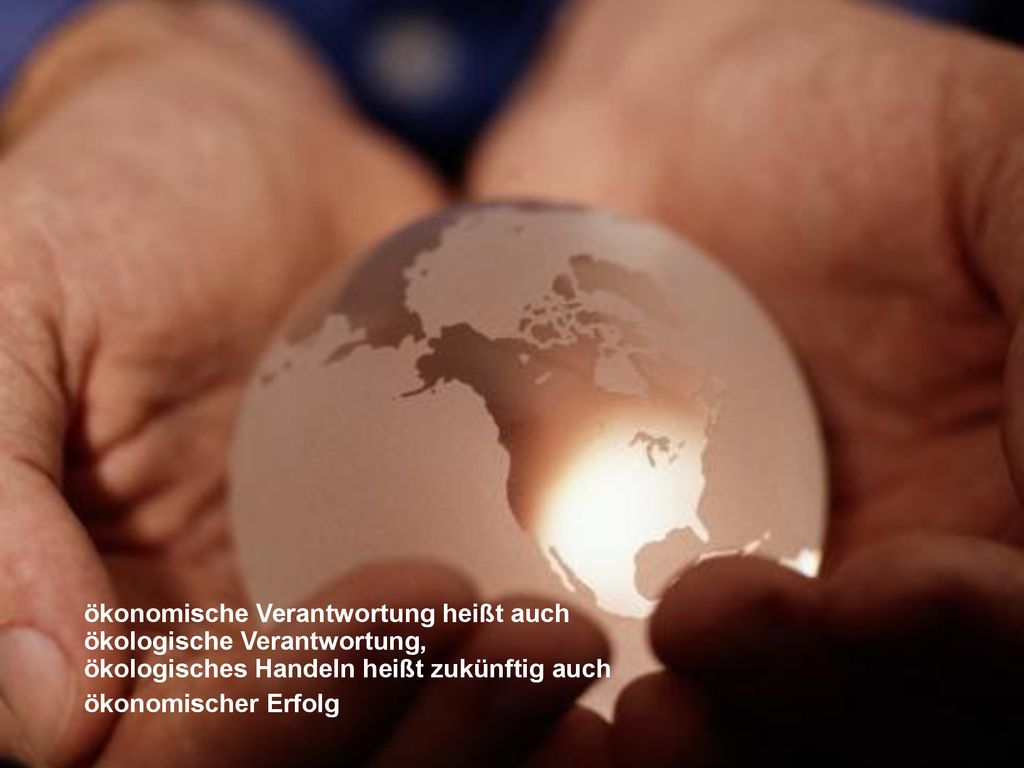 ökonomische Verantwortung heißt auch ökologische Verantwortung, ökologisches Handeln heißt zukünftig auch ökonomischer Erfolg