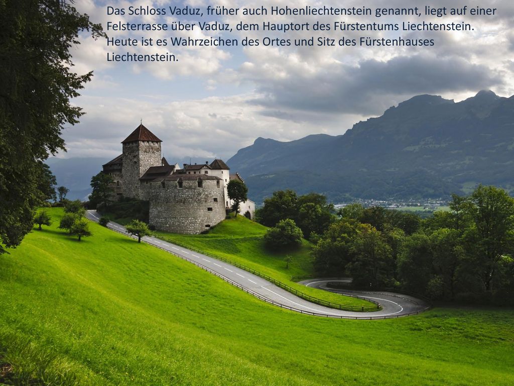 Das Schloss Vaduz, früher auch Hohenliechtenstein genannt, liegt auf einer Felsterrasse über Vaduz, dem Hauptort des Fürstentums Liechtenstein.