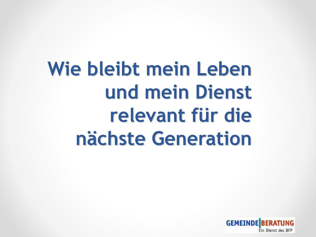 Der Beratungsprozess Wie bleibt mein Leben und mein Dienst relevant für die nächste Generation.