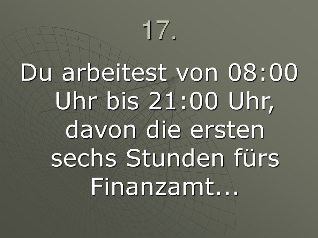 17. Du arbeitest von 08:00 Uhr bis 21:00 Uhr, davon die ersten sechs Stunden fürs Finanzamt...