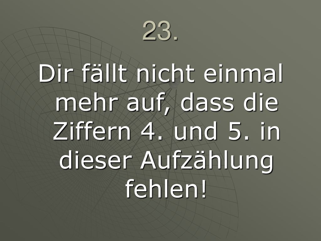 23. Dir fällt nicht einmal mehr auf, dass die Ziffern 4. und 5. in dieser Aufzählung fehlen!