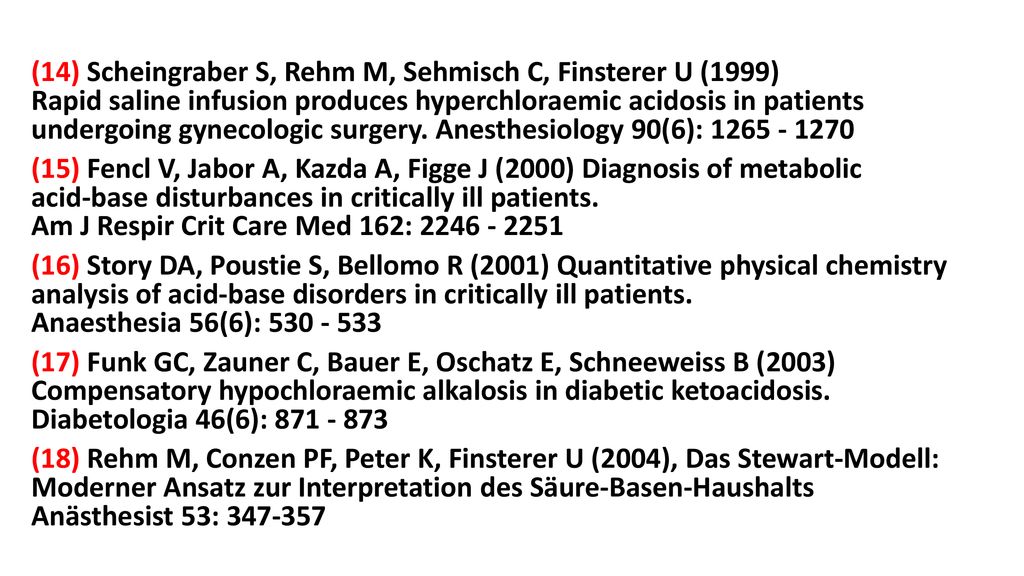 (14) Scheingraber S, Rehm M, Sehmisch C, Finsterer U (1999) Rapid saline infusion produces hyperchloraemic acidosis in patients undergoing gynecologic surgery.