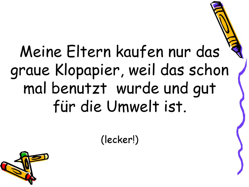Meine Eltern kaufen nur das graue Klopapier, weil das schon mal benutzt wurde und gut für die Umwelt ist.