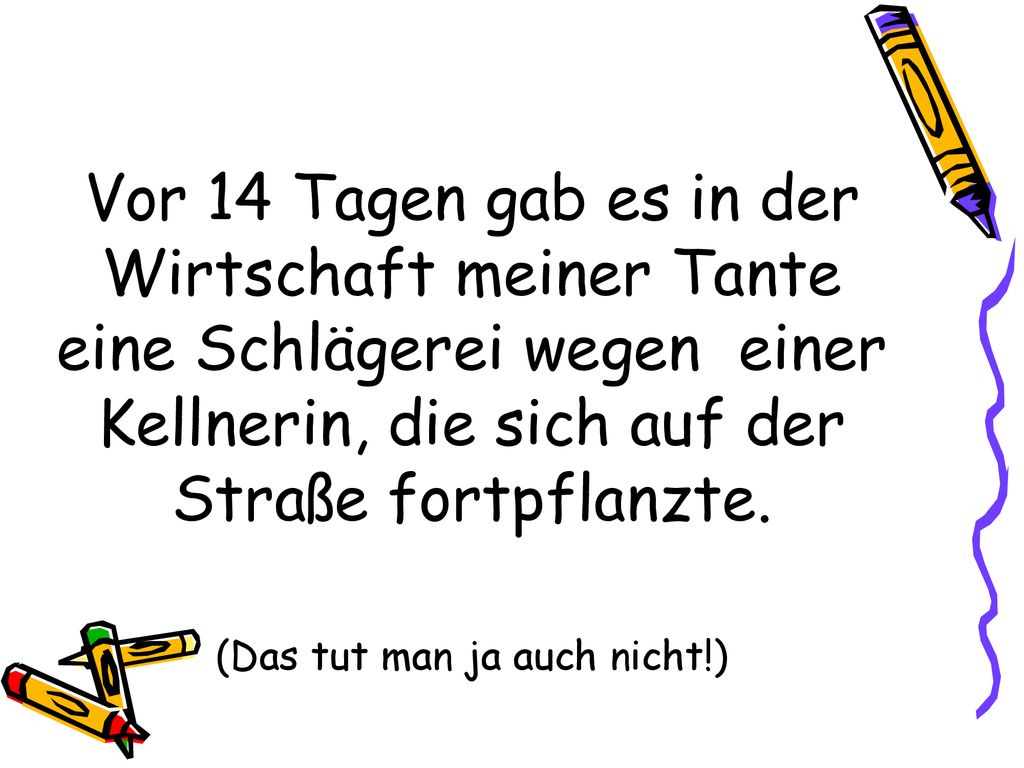 Vor 14 Tagen gab es in der Wirtschaft meiner Tante eine Schlägerei wegen einer Kellnerin, die sich auf der Straße fortpflanzte.