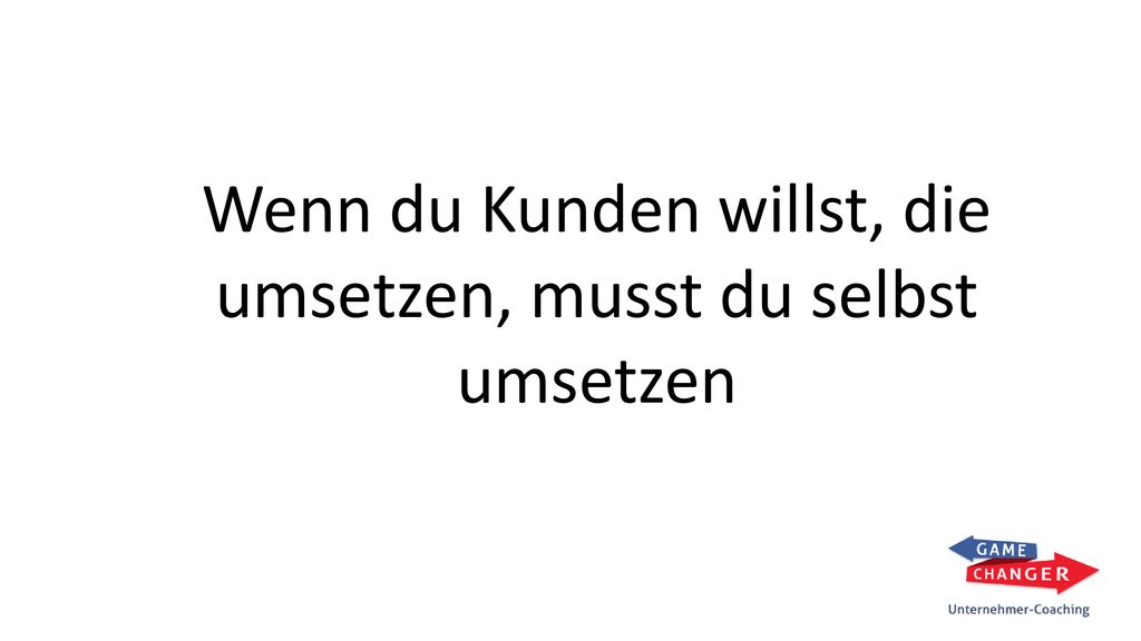 Wenn du Kunden willst, die umsetzen, musst du selbst umsetzen