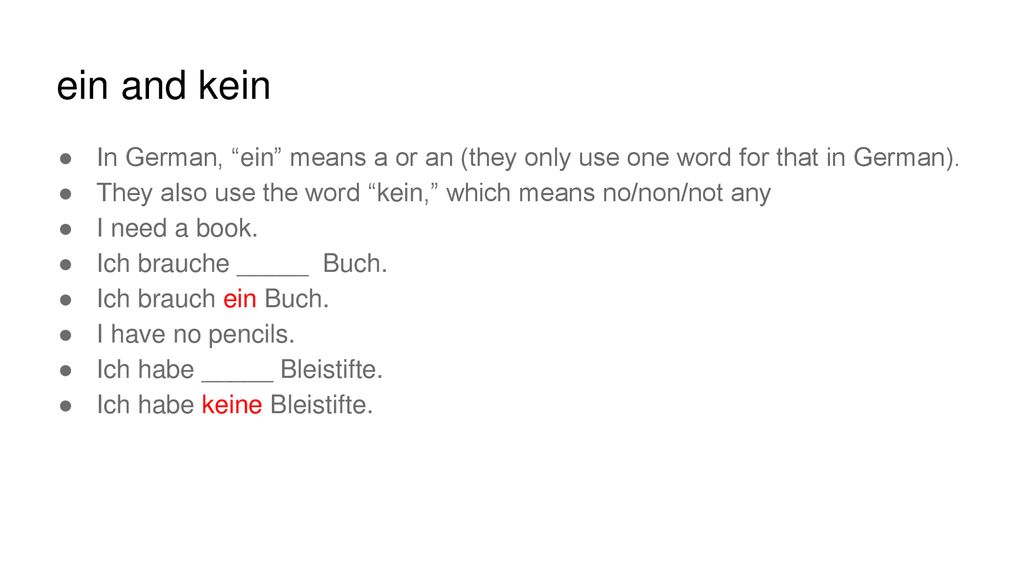 ein and kein In German, ein means a or an (they only use one word for that in German). They also use the word kein, which means no/non/not any.