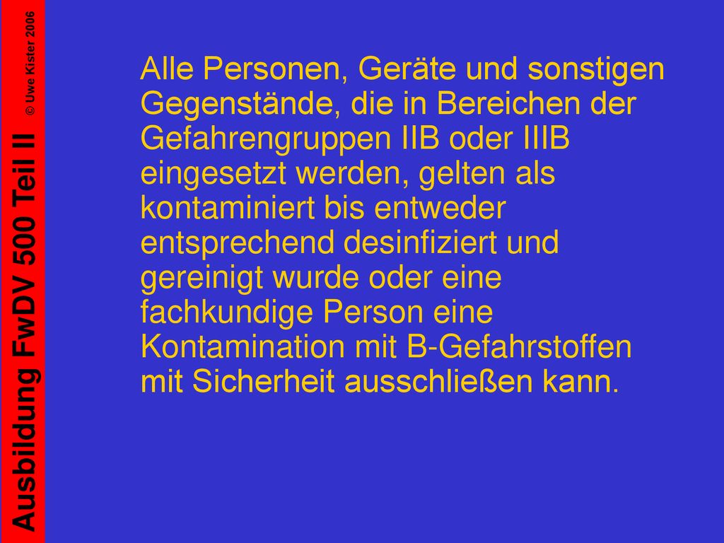 Alle Personen, Geräte und sonstigen Gegenstände, die in Bereichen der Gefahrengruppen IIB oder IIIB eingesetzt werden, gelten als kontaminiert bis entweder entsprechend desinfiziert und gereinigt wurde oder eine fachkundige Person eine Kontamination mit B-Gefahrstoffen mit Sicherheit ausschließen kann.