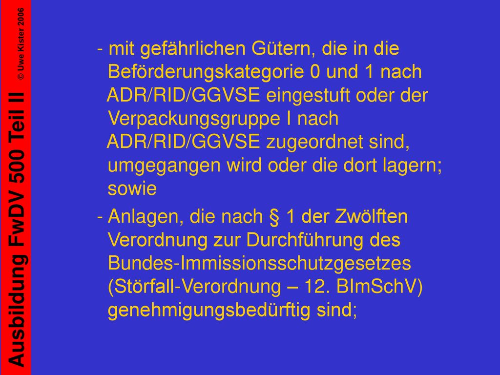 - mit gefährlichen Gütern, die in die Beförderungskategorie 0 und 1 nach ADR/RID/GGVSE eingestuft oder der Verpackungsgruppe I nach ADR/RID/GGVSE zugeordnet sind, umgegangen wird oder die dort lagern; sowie