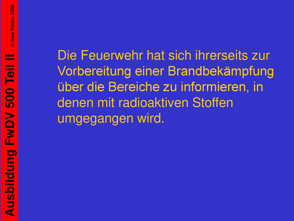 Die Feuerwehr hat sich ihrerseits zur Vorbereitung einer Brandbekämpfung über die Bereiche zu informieren, in denen mit radioaktiven Stoffen umgegangen wird.