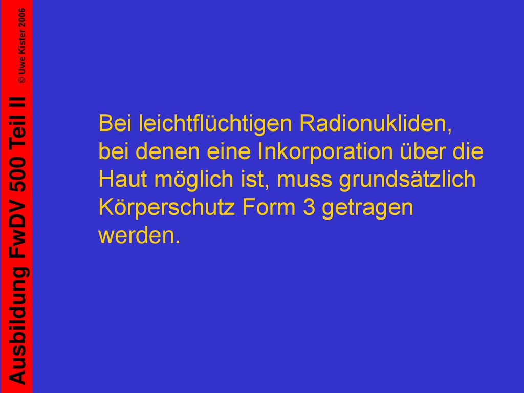 Bei leichtflüchtigen Radionukliden, bei denen eine Inkorporation über die Haut möglich ist, muss grundsätzlich Körperschutz Form 3 getragen werden.