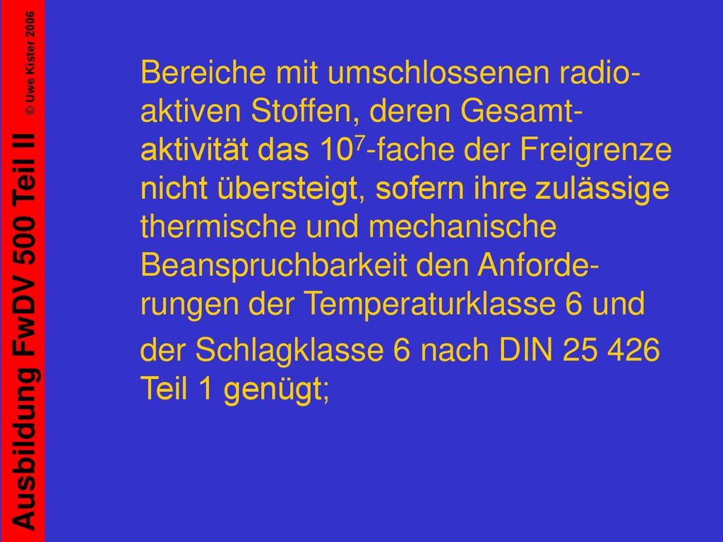 Bereiche mit umschlossenen radio-aktiven Stoffen, deren Gesamt-aktivität das 107-fache der Freigrenze nicht übersteigt, sofern ihre zulässige thermische und mechanische Beanspruchbarkeit den Anforde-rungen der Temperaturklasse 6 und