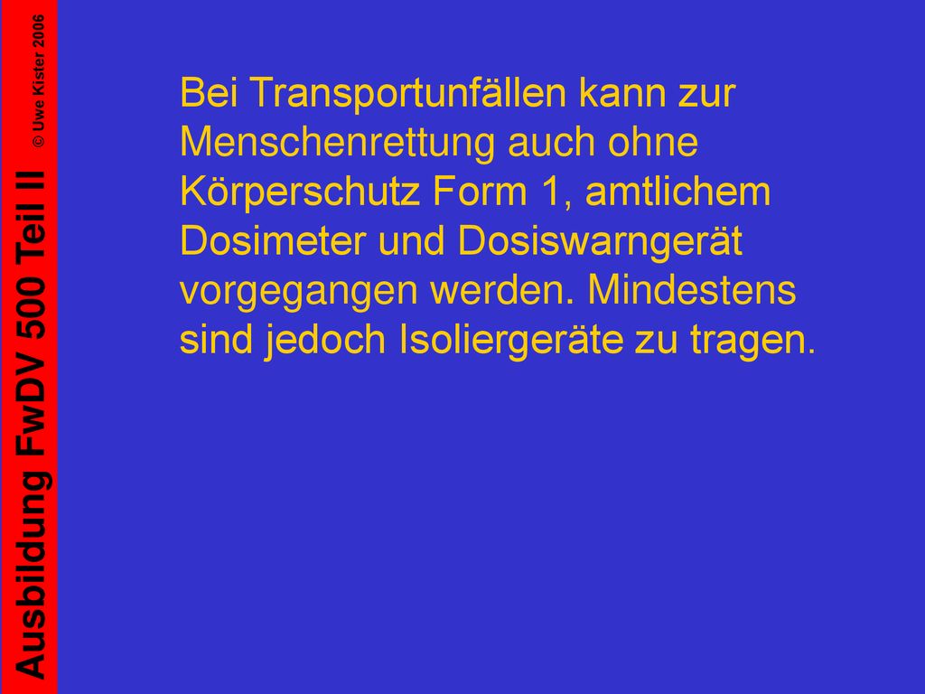 Bei Transportunfällen kann zur Menschenrettung auch ohne Körperschutz Form 1, amtlichem Dosimeter und Dosiswarngerät vorgegangen werden.