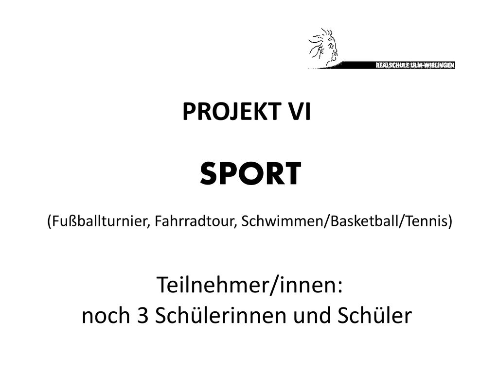 PROJEKT VI SPORT (Fußballturnier, Fahrradtour, Schwimmen/Basketball/Tennis) Teilnehmer/innen: noch 3 Schülerinnen und Schüler