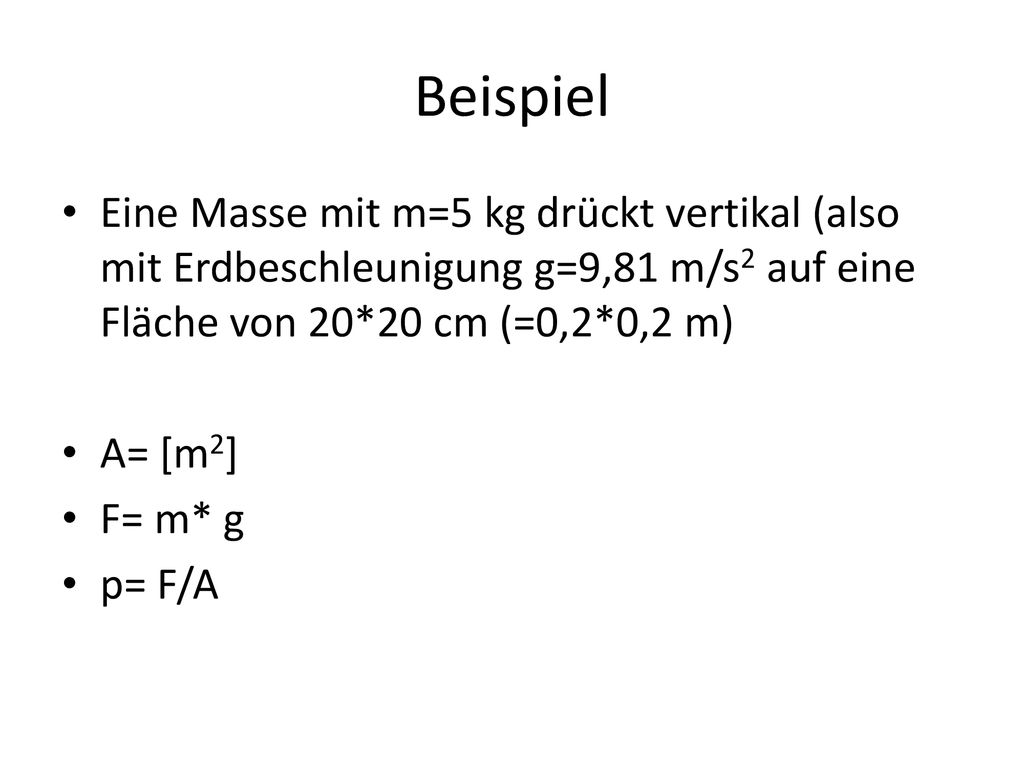 Beispiel Eine Masse mit m=5 kg drückt vertikal (also mit Erdbeschleunigung g=9,81 m/s2 auf eine Fläche von 20*20 cm (=0,2*0,2 m)