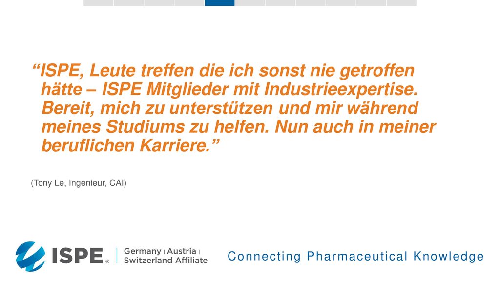 ISPE, Leute treffen die ich sonst nie getroffen hätte – ISPE Mitglieder mit Industrieexpertise. Bereit, mich zu unterstützen und mir während meines Studiums zu helfen. Nun auch in meiner beruflichen Karriere.