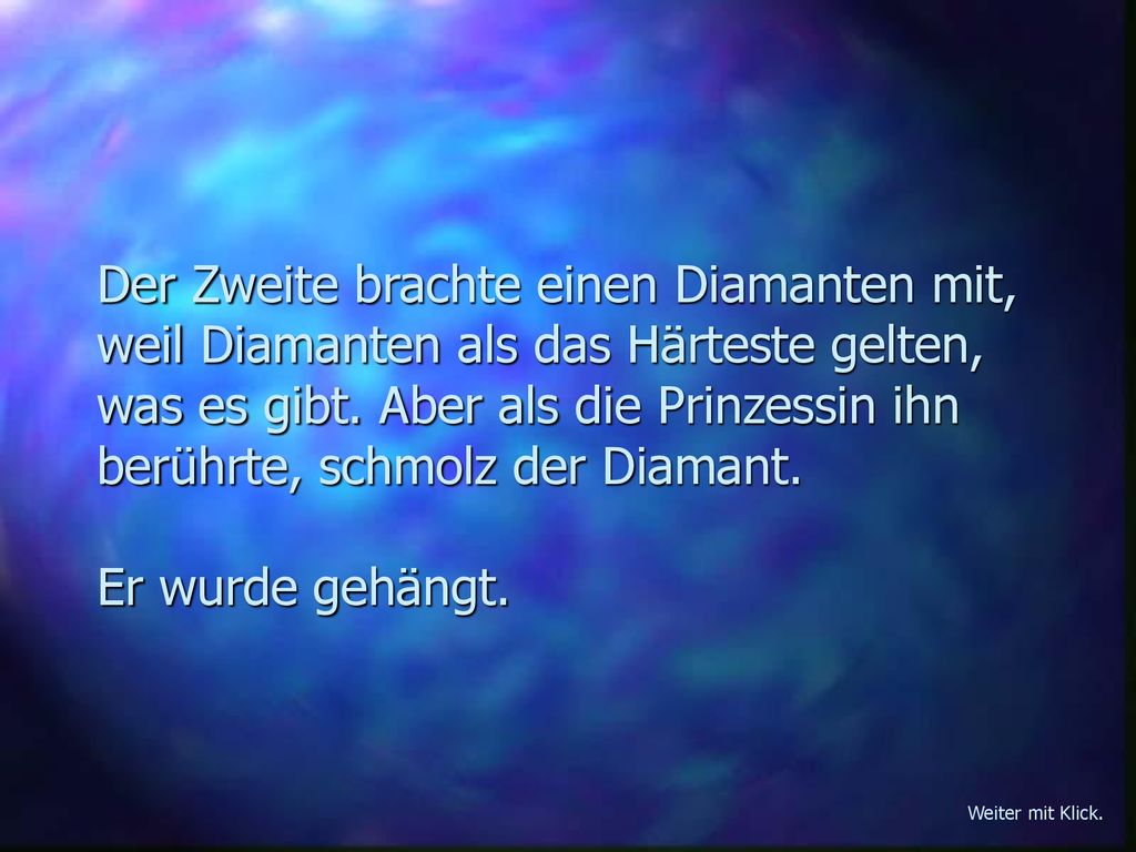 Der Zweite brachte einen Diamanten mit, weil Diamanten als das Härteste gelten, was es gibt. Aber als die Prinzessin ihn berührte, schmolz der Diamant. Er wurde gehängt.