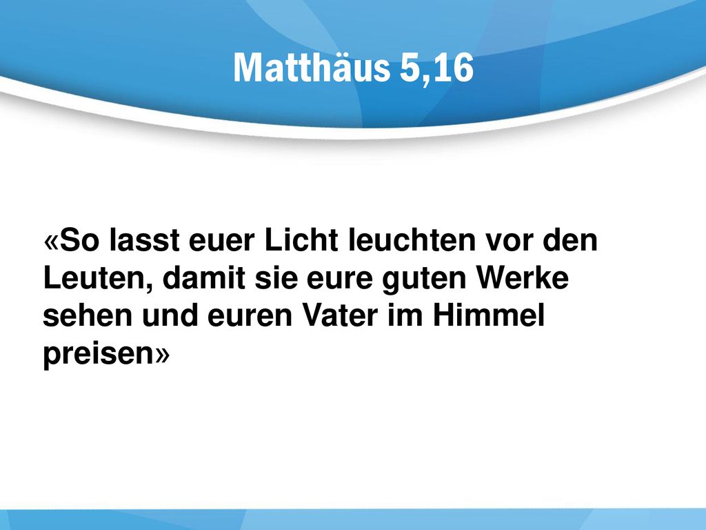 Matthäus 5,16 «So lasst euer Licht leuchten vor den Leuten, damit sie eure guten Werke sehen und euren Vater im Himmel preisen»