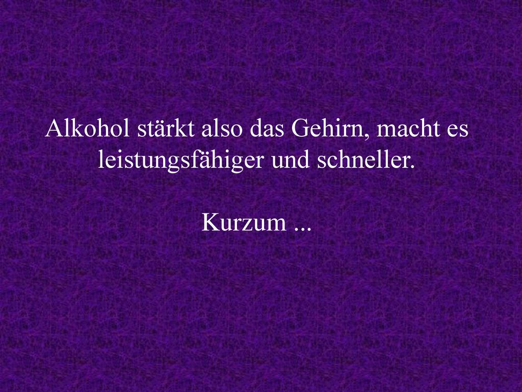 Alkohol stärkt also das Gehirn, macht es leistungsfähiger und schneller. Kurzum ...