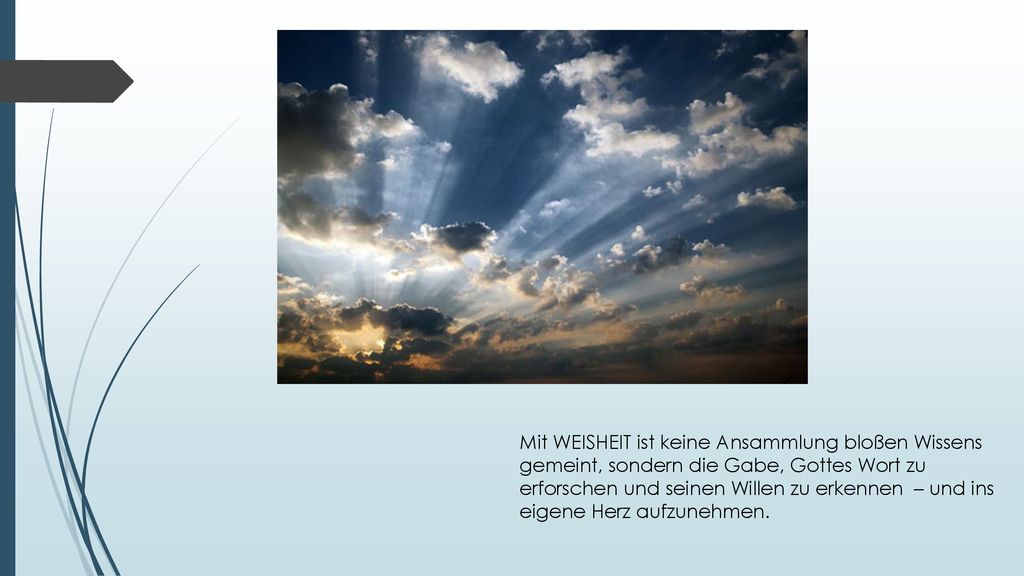 Mit WEISHEIT ist keine Ansammlung bloßen Wissens gemeint, sondern die Gabe, Gottes Wort zu erforschen und seinen Willen zu erkennen – und ins eigene Herz aufzunehmen.