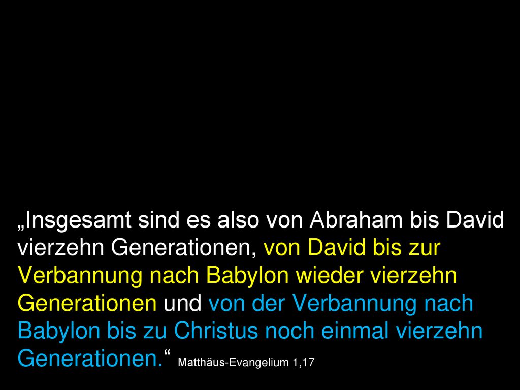 „Insgesamt sind es also von Abraham bis David vierzehn Generationen, von David bis zur Verbannung nach Babylon wieder vierzehn Generationen und von der Verbannung nach Babylon bis zu Christus noch einmal vierzehn Generationen. Matthäus-Evangelium 1,17