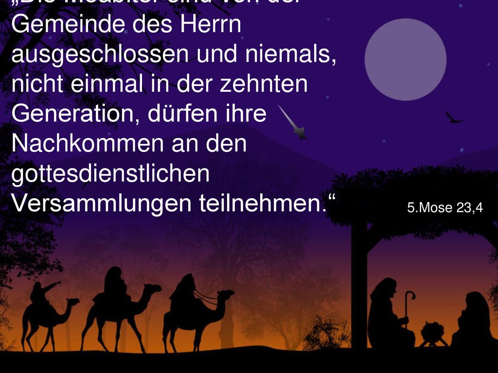„Die Moabiter sind von der Gemeinde des Herrn ausgeschlossen und niemals, nicht einmal in der zehnten Generation, dürfen ihre Nachkommen an den gottesdienstlichen Versammlungen teilnehmen.