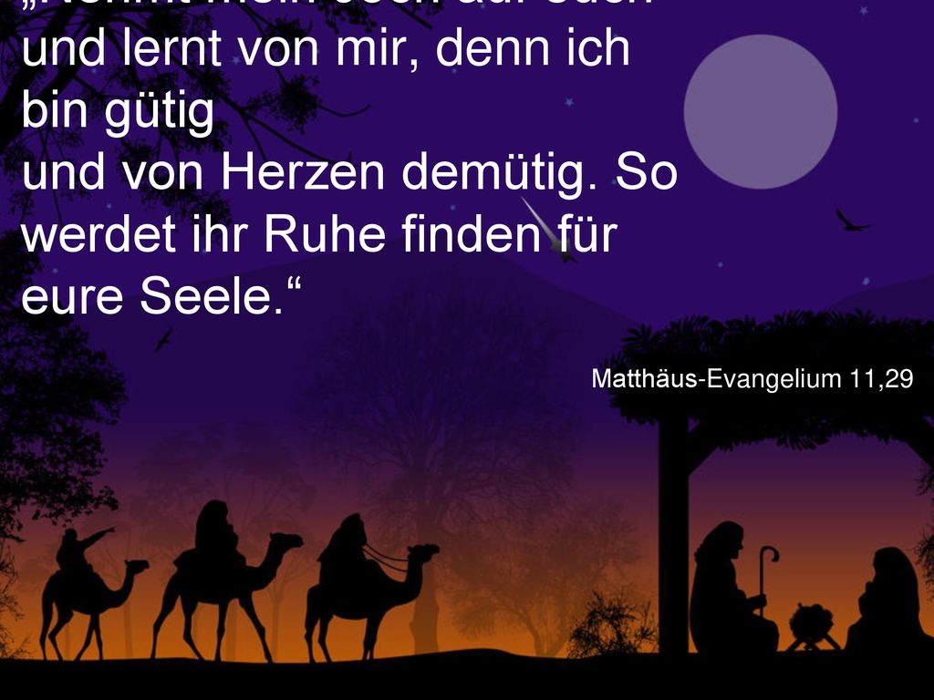 „Nehmt mein Joch auf euch und lernt von mir, denn ich bin gütig und von Herzen demütig. So werdet ihr Ruhe finden für eure Seele.