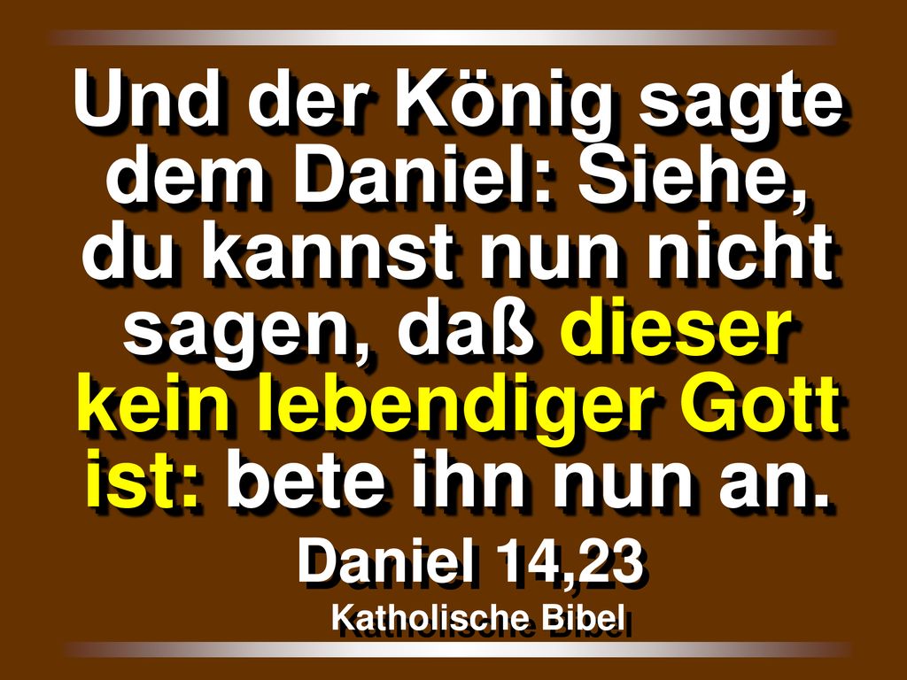 Und der König sagte dem Daniel: Siehe, du kannst nun nicht sagen, daß dieser kein lebendiger Gott ist: bete ihn nun an.