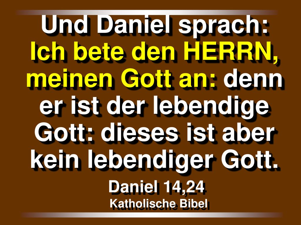 Und Daniel sprach: Ich bete den HERRN, meinen Gott an: denn er ist der lebendige Gott: dieses ist aber kein lebendiger Gott.