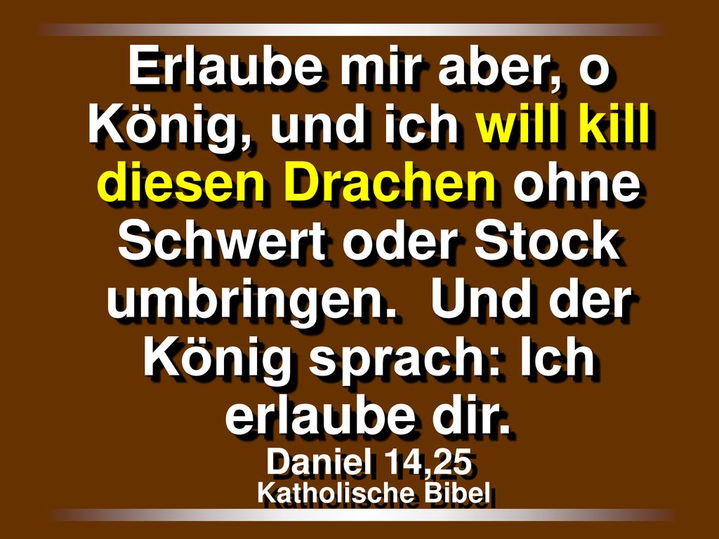 Erlaube mir aber, o König, und ich will kill diesen Drachen ohne Schwert oder Stock umbringen. Und der König sprach: Ich erlaube dir.