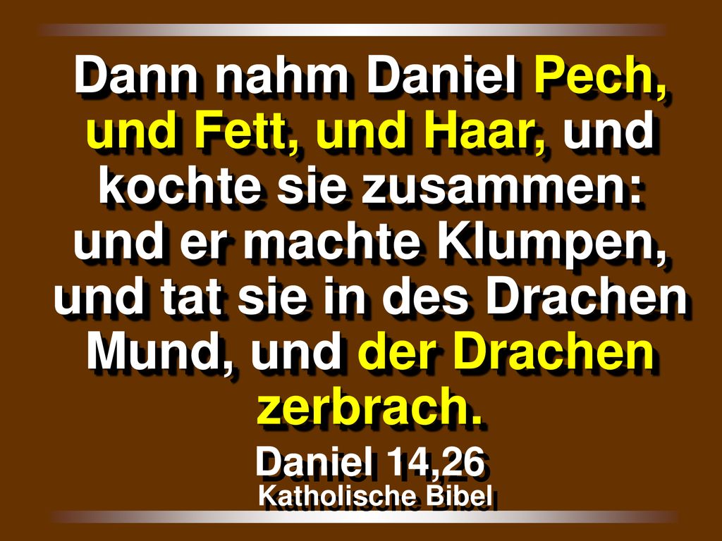 Dann nahm Daniel Pech, und Fett, und Haar, und kochte sie zusammen: und er machte Klumpen, und tat sie in des Drachen Mund, und der Drachen zerbrach.