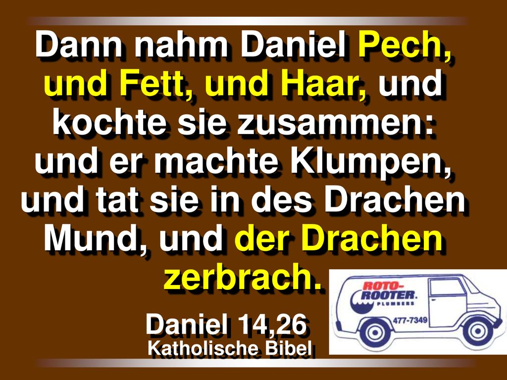 Dann nahm Daniel Pech, und Fett, und Haar, und kochte sie zusammen: und er machte Klumpen, und tat sie in des Drachen Mund, und der Drachen zerbrach.