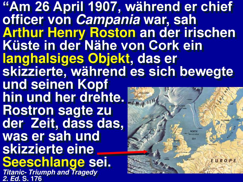 Am 26 April 1907, während er chief officer von Campania war, sah Arthur Henry Roston an der irischen Küste in der Nähe von Cork ein langhalsiges Objekt, das er skizzierte, während es sich bewegte und seinen Kopf