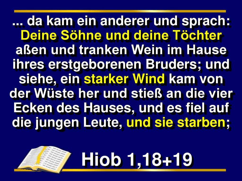 ... da kam ein anderer und sprach: Deine Söhne und deine Töchter aßen und tranken Wein im Hause ihres erstgeborenen Bruders; und siehe, ein starker Wind kam von der Wüste her und stieß an die vier Ecken des Hauses, und es fiel auf die jungen Leute, und sie starben;