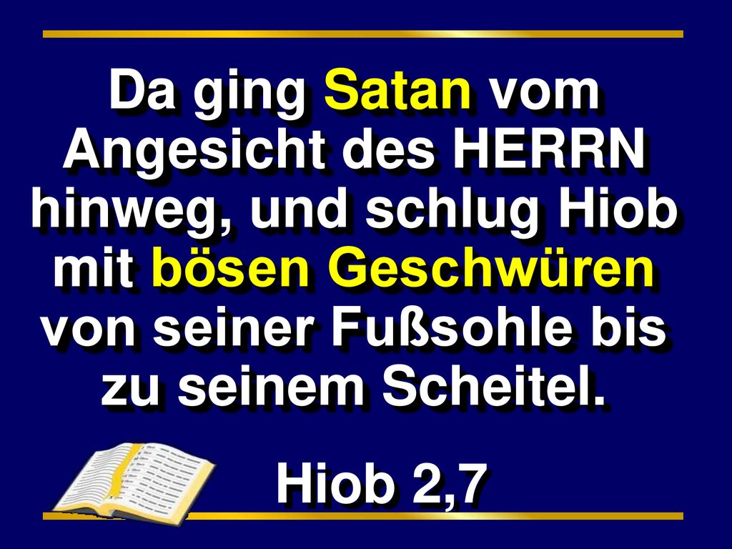 Da ging Satan vom Angesicht des HERRN hinweg, und schlug Hiob mit bösen Geschwüren von seiner Fußsohle bis zu seinem Scheitel.