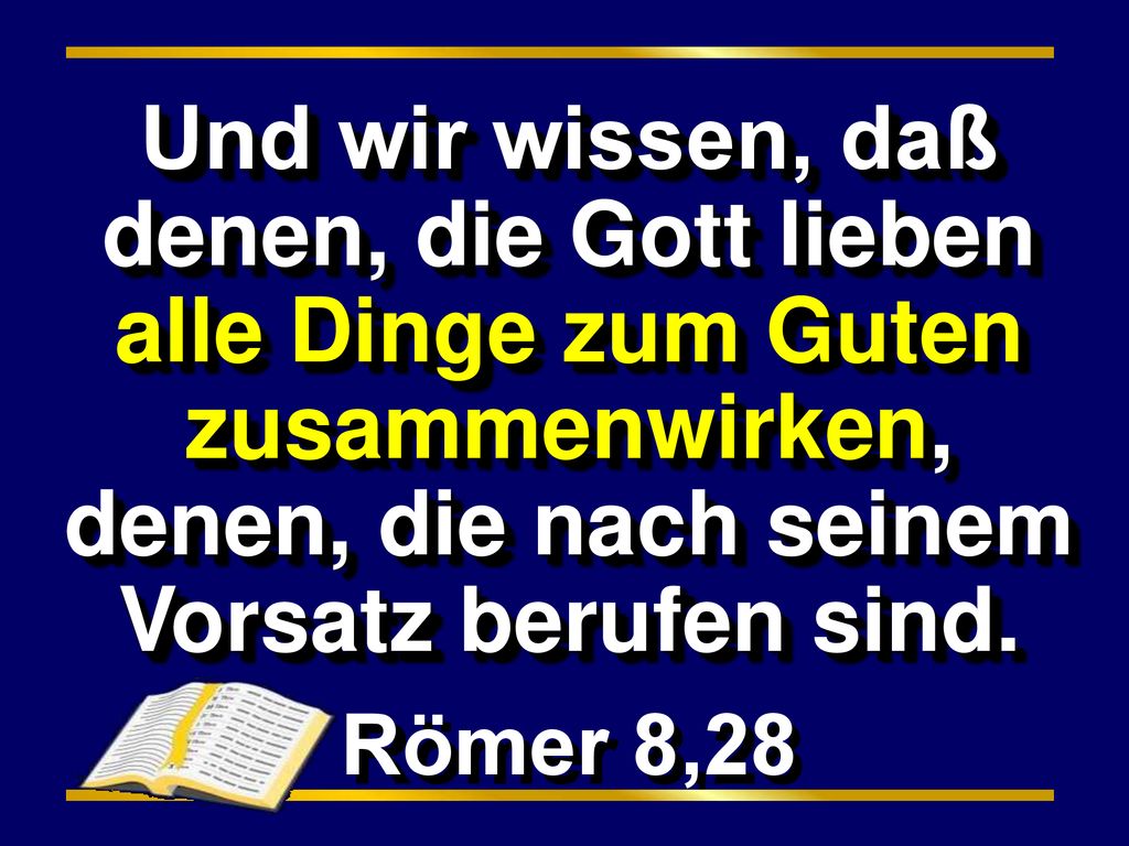 Und wir wissen, daß denen, die Gott lieben alle Dinge zum Guten zusammenwirken, denen, die nach seinem Vorsatz berufen sind.