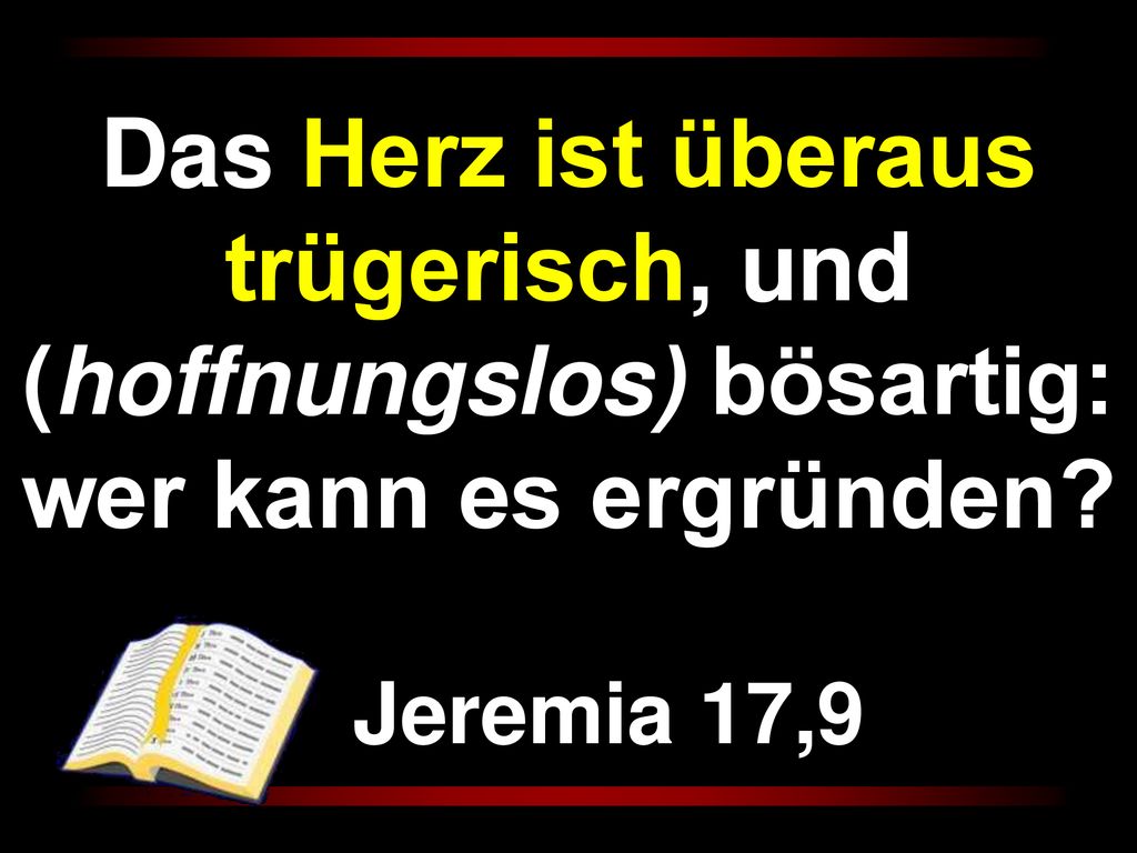 Das Herz ist überaus trügerisch, und (hoffnungslos) bösartig: wer kann es ergründen