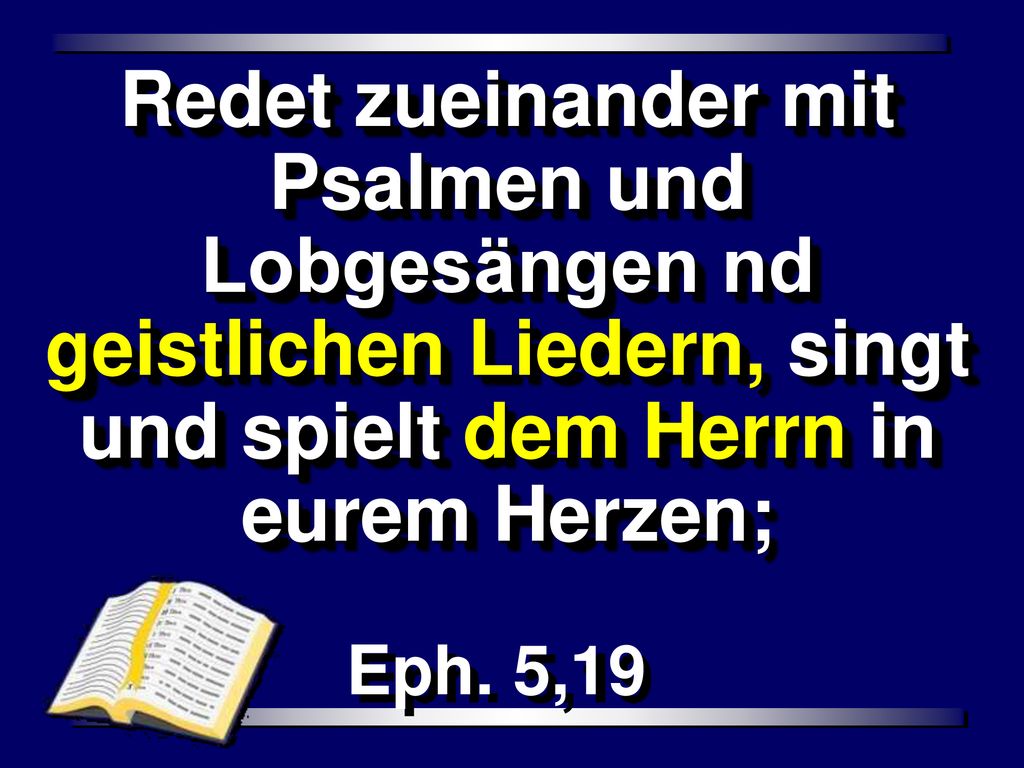Redet zueinander mit Psalmen und Lobgesängen nd geistlichen Liedern, singt und spielt dem Herrn in eurem Herzen;