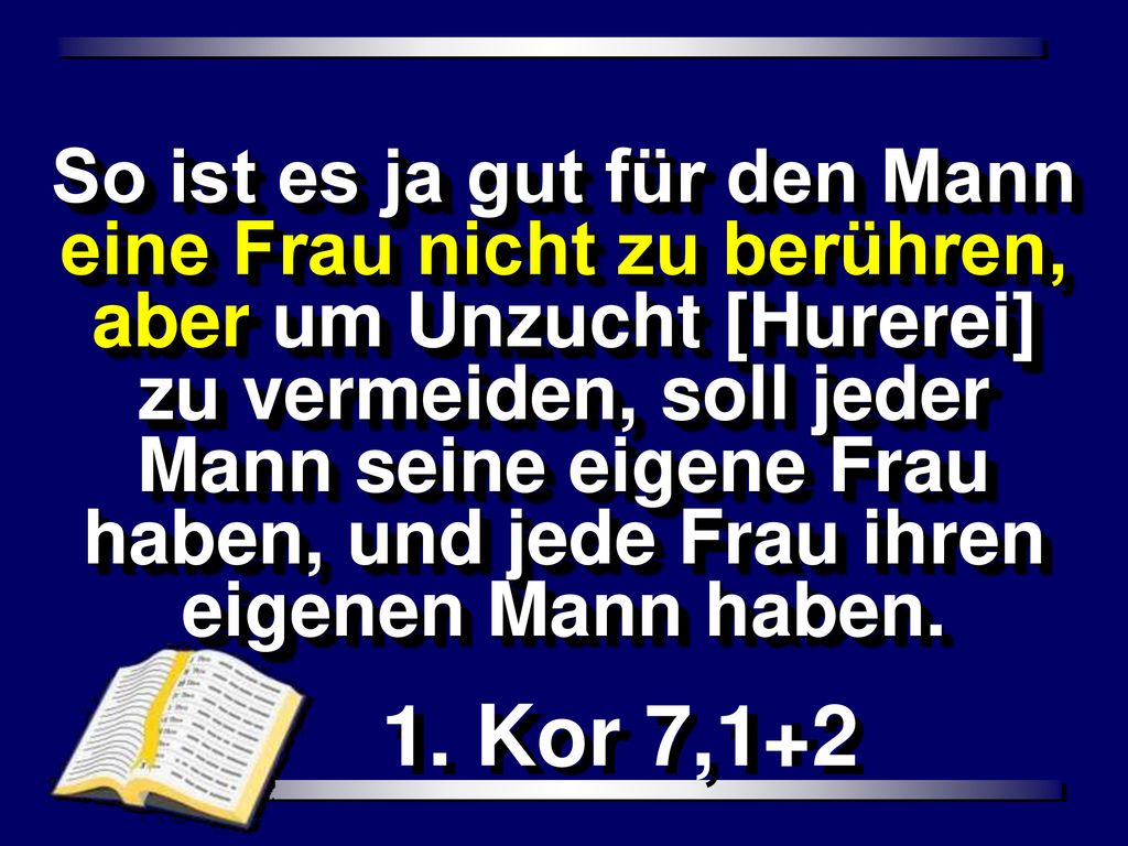 So ist es ja gut für den Mann eine Frau nicht zu berühren, aber um Unzucht [Hurerei] zu vermeiden, soll jeder Mann seine eigene Frau haben, und jede Frau ihren eigenen Mann haben.