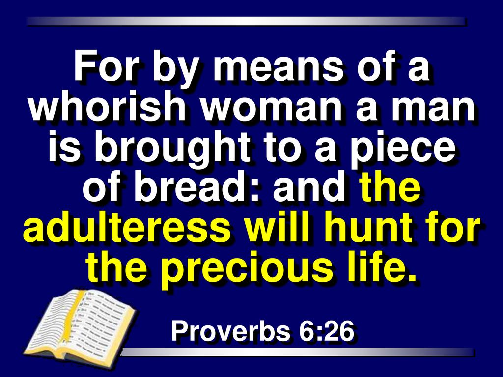 For by means of a whorish woman a man is brought to a piece of bread: and the adulteress will hunt for the precious life.