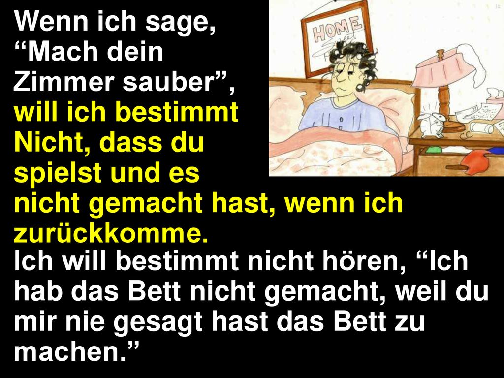 Wenn ich sage, Mach dein. Zimmer sauber , will ich bestimmt. Nicht, dass du. spielst und es. nicht gemacht hast, wenn ich zurückkomme.