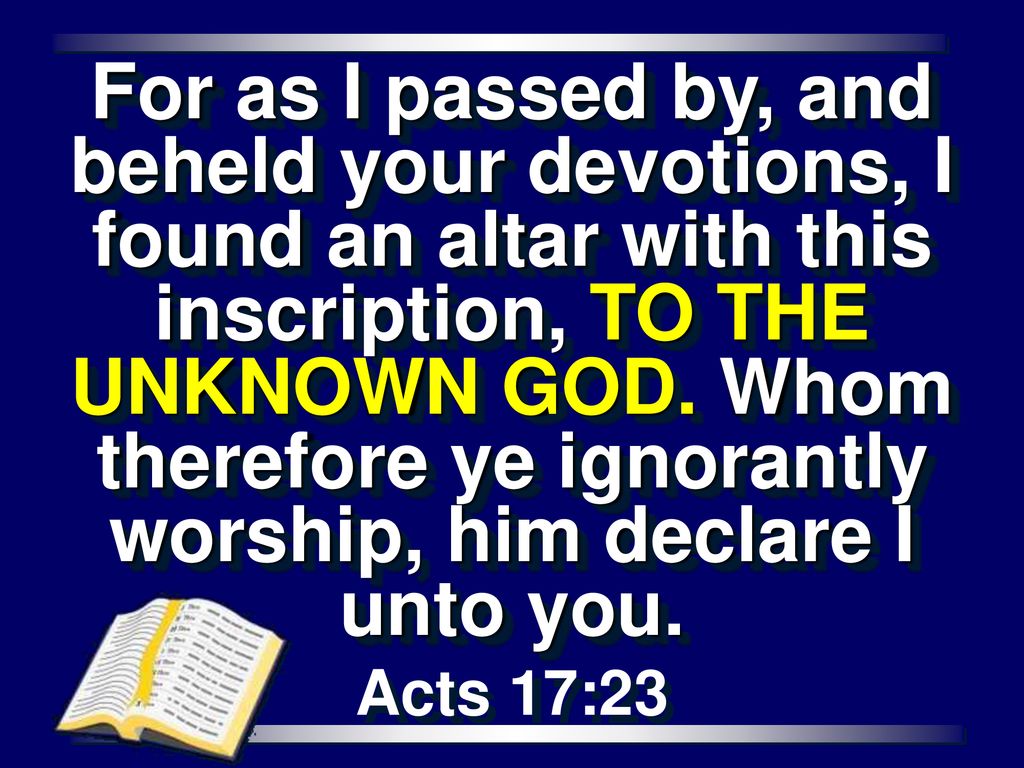 For as I passed by, and beheld your devotions, I found an altar with this inscription, TO THE UNKNOWN GOD. Whom therefore ye ignorantly worship, him declare I unto you.