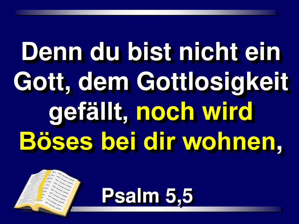 Denn du bist nicht ein Gott, dem Gottlosigkeit gefällt, noch wird Böses bei dir wohnen,