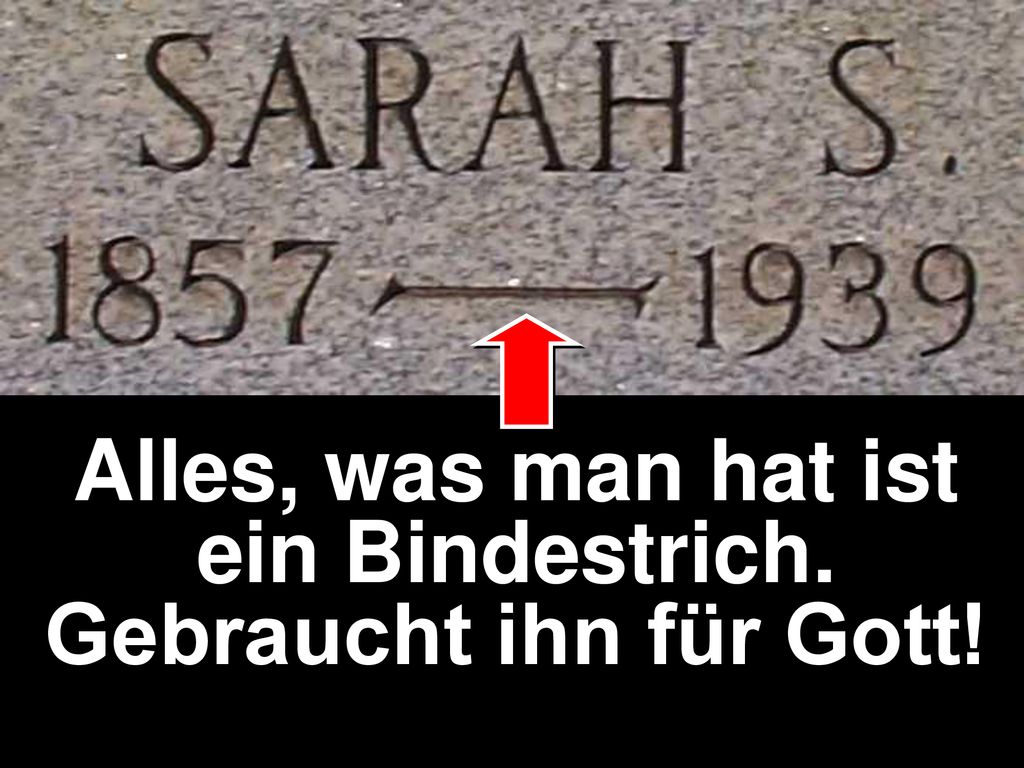 Alles, was man hat ist ein Bindestrich. Gebraucht ihn für Gott!
