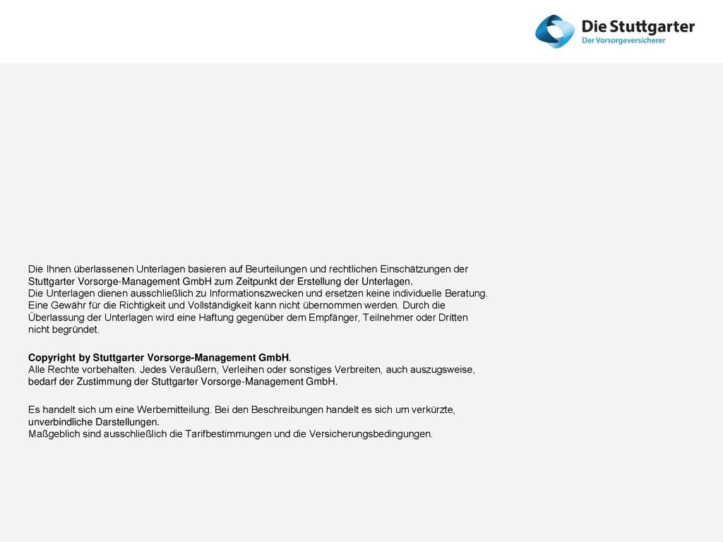 Die Ihnen überlassenen Unterlagen basieren auf Beurteilungen und rechtlichen Einschätzungen der Stuttgarter Vorsorge-Management GmbH zum Zeitpunkt der Erstellung der Unterlagen. Die Unterlagen dienen ausschließlich zu Informationszwecken und ersetzen keine individuelle Beratung. Eine Gewähr für die Richtigkeit und Vollständigkeit kann nicht übernommen werden. Durch die Überlassung der Unterlagen wird eine Haftung gegenüber dem Empfänger, Teilnehmer oder Dritten nicht begründet.