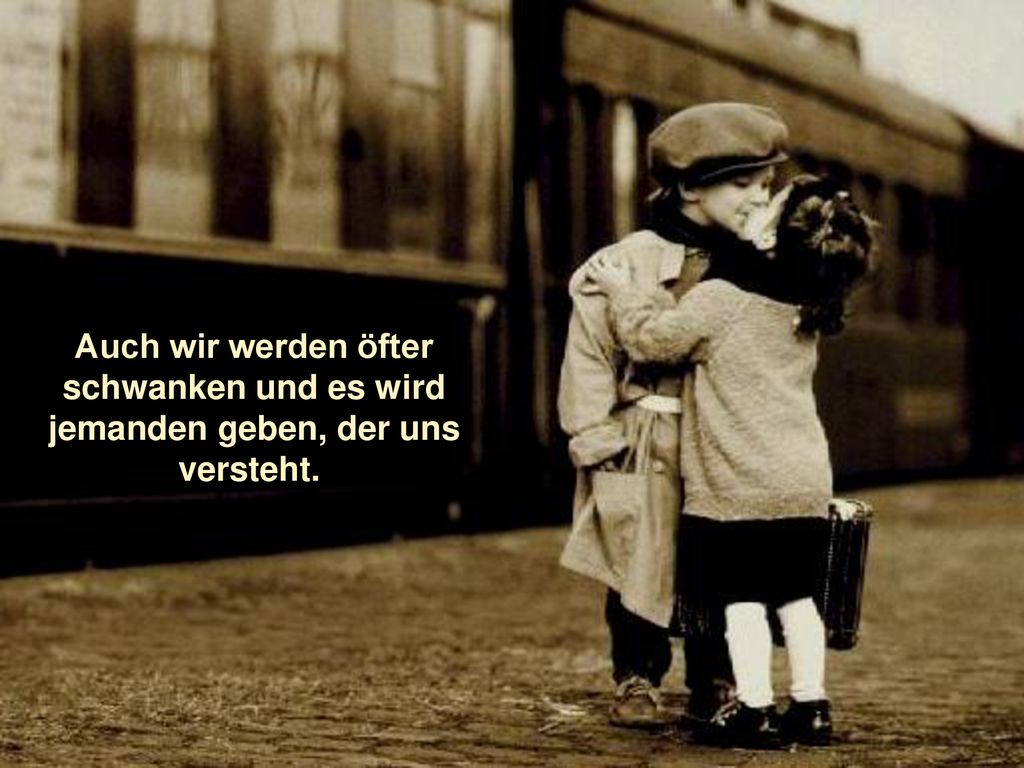 Auch wir werden öfter schwanken und es wird jemanden geben, der uns versteht.