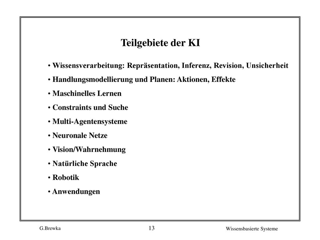 Teilgebiete der KI Wissensverarbeitung: Repräsentation, Inferenz, Revision, Unsicherheit. Handlungsmodellierung und Planen: Aktionen, Effekte.