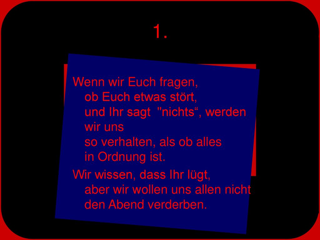 1. Wenn wir Euch fragen, ob Euch etwas stört, und Ihr sagt nichts , werden wir uns so verhalten, als ob alles in Ordnung ist.