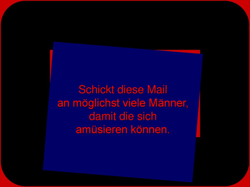 Schickt diese Mail an möglichst viele Männer, damit die sich amüsieren können.