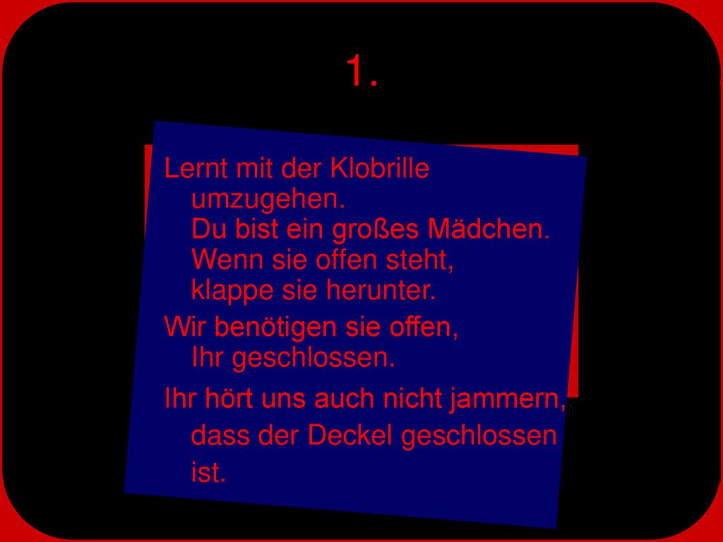 1. Lernt mit der Klobrille umzugehen. Du bist ein großes Mädchen. Wenn sie offen steht, klappe sie herunter.